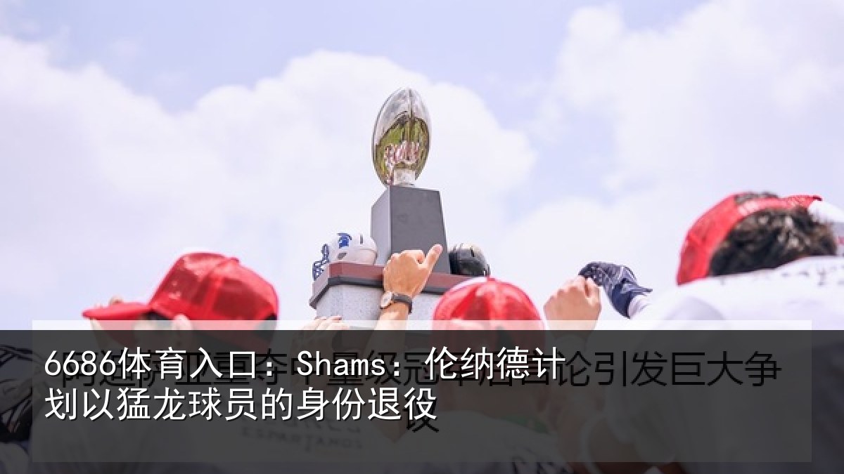 6686体育入口：Shams：伦纳德计划相关情况退役