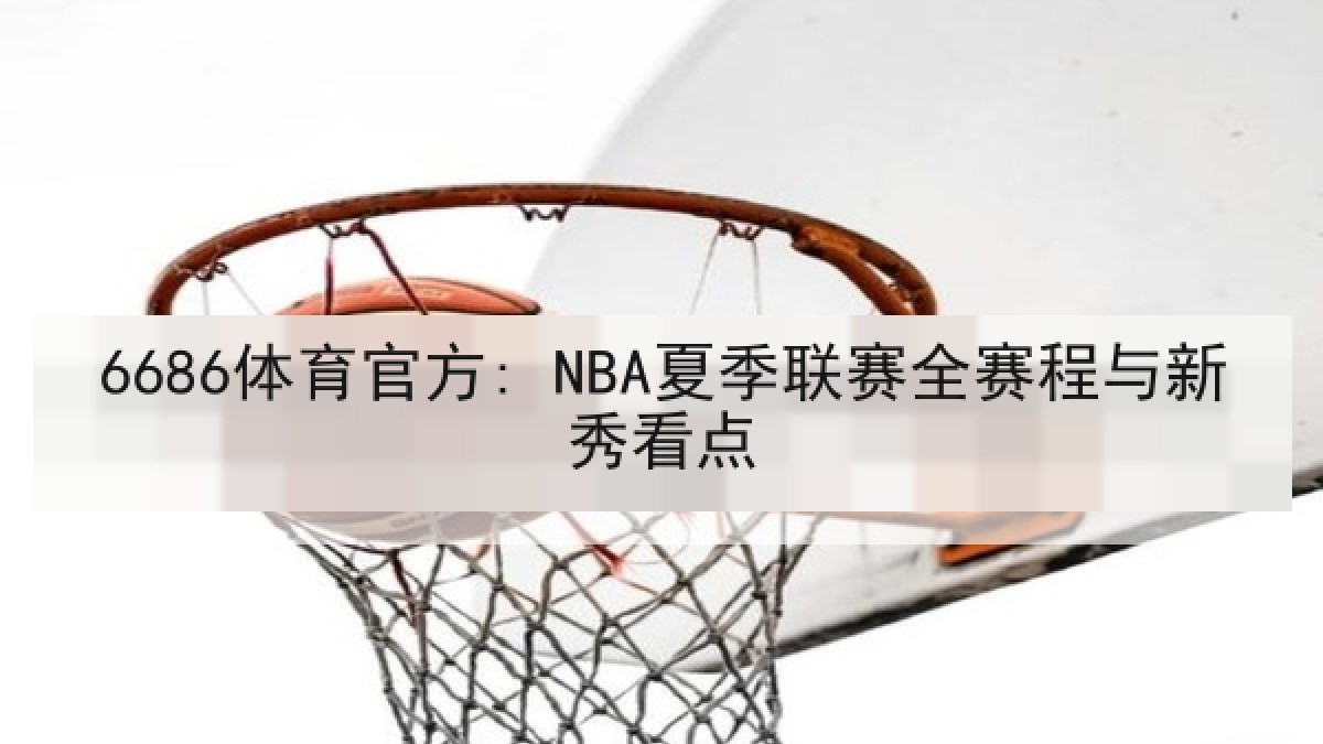 6686体育官方: NBA夏季联赛全赛程与新秀看点