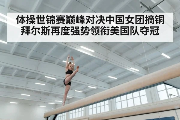 体操世锦赛巅峰对决中国女团摘铜拜尔斯再度强势领衔美国队夺冠