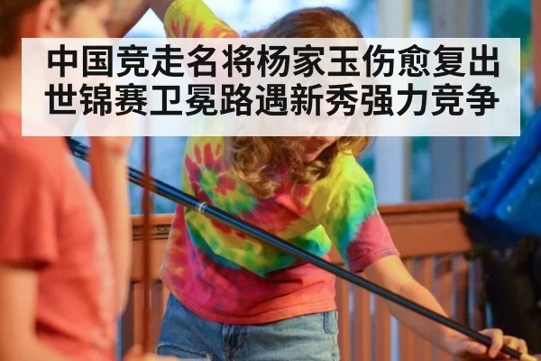 中国竞走名将杨家玉伤愈复出 世锦赛卫冕路遇新秀强力竞争