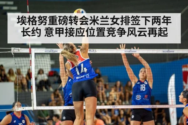 埃格努重磅转会米兰女排签下两年长约 意甲接应位置竞争风云再起